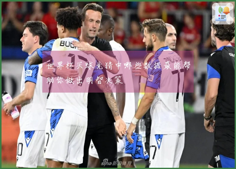 世界杯买球竞猜中哪些数据最能帮助你做出明智决策