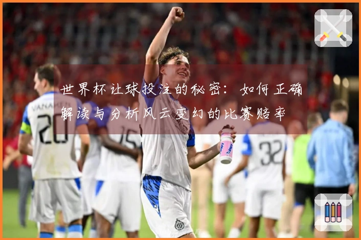 世界杯让球投注的秘密：如何正确解读与分析风云变幻的比赛赔率