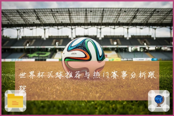 世界杯买球推荐与热门赛事分析跟踪