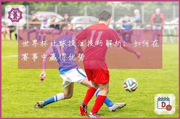 世界杯让球投注技巧解析：如何在赛事中赢得优势