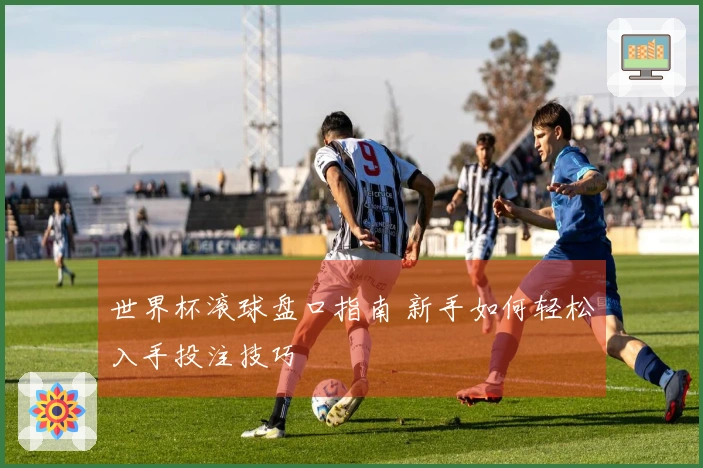 世界杯滚球盘口指南 新手如何轻松入手投注技巧