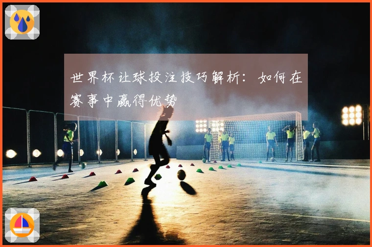 世界杯让球投注技巧解析：如何在赛事中赢得优势