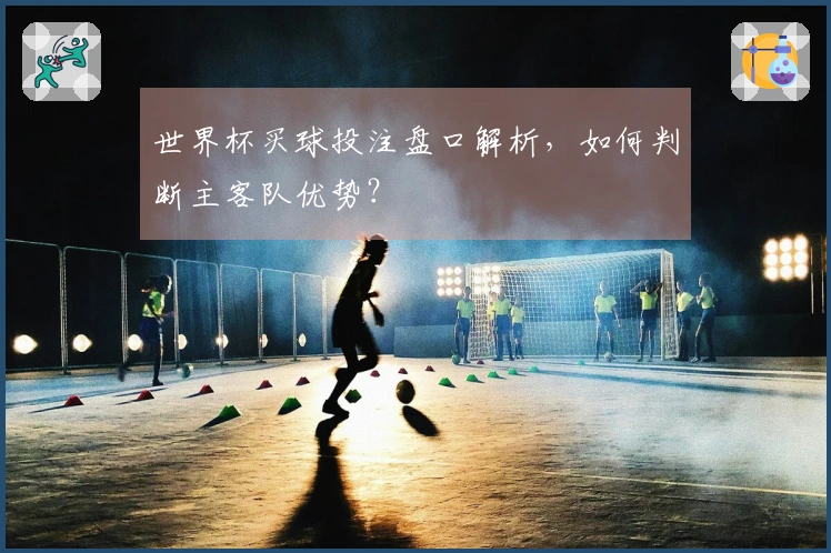 世界杯买球投注盘口解析，如何判断主客队优势？
