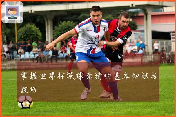 掌握世界杯滚球竞猜的基本知识与技巧